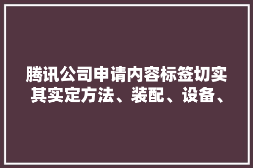 腾讯公司申请内容标签切实其实定方法、装配、设备、存储介质及轨范产品专利提高识别效率