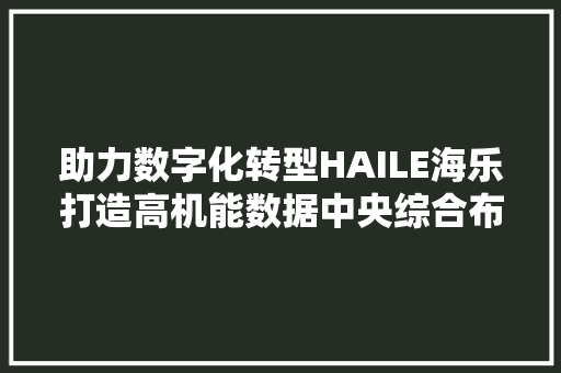 助力数字化转型HAILE海乐打造高机能数据中央综合布线筹划