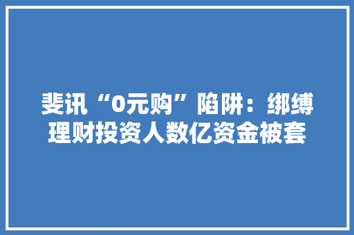 斐讯“0元购”陷阱：绑缚理财投资人数亿资金被套