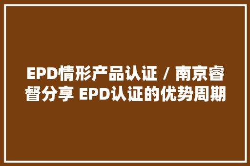 EPD情形产品认证 / 南京睿督分享 EPD认证的优势周期及费用