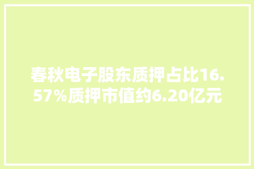 春秋电子股东质押占比16.57%质押市值约6.20亿元