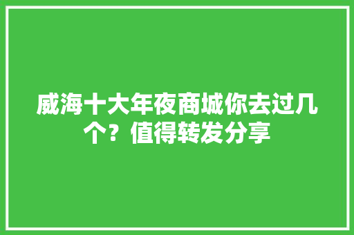 威海十大年夜商城你去过几个？值得转发分享
