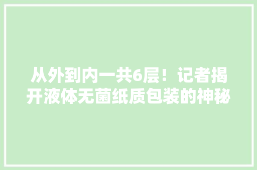 从外到内一共6层！记者揭开液体无菌纸质包装的神秘“面纱”→