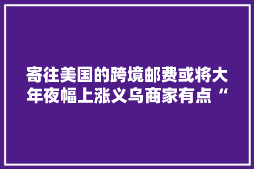 寄往美国的跨境邮费或将大年夜幅上涨义乌商家有点“方”