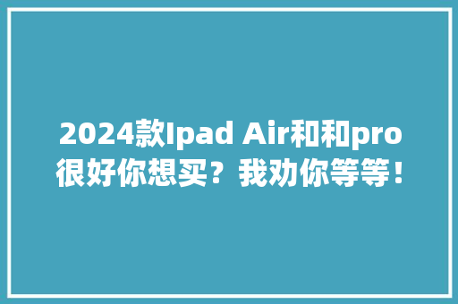 2024款Ipad Air和和pro很好你想买？我劝你等等！