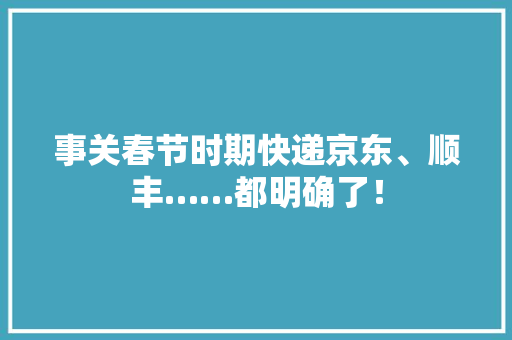 事关春节时期快递京东、顺丰……都明确了！