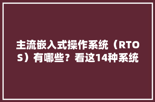 主流嵌入式操作系统（RTOS）有哪些？看这14种系统