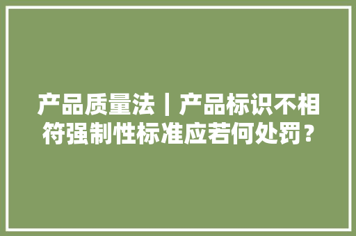 产品质量法｜产品标识不相符强制性标准应若何处罚？