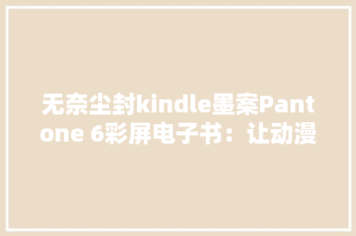 无奈尘封kindle墨案Pantone 6彩屏电子书：让动漫更生动有趣
