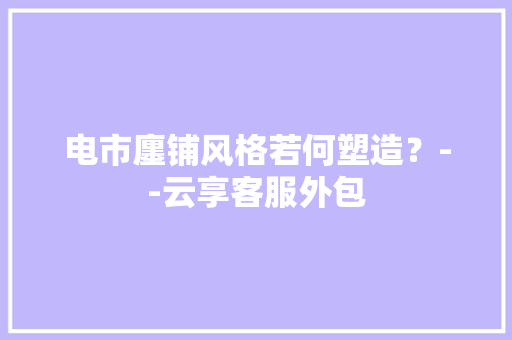 电市廛铺风格若何塑造？--云享客服外包