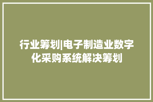 行业筹划|电子制造业数字化采购系统解决筹划