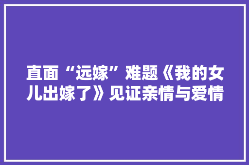 直面“远嫁”难题《我的女儿出嫁了》见证亲情与爱情的极致拉扯