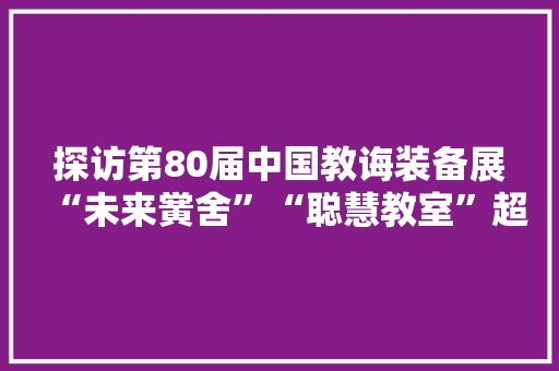 探访第80届中国教诲装备展“未来黉舍”“聪慧教室”超乎你的想象