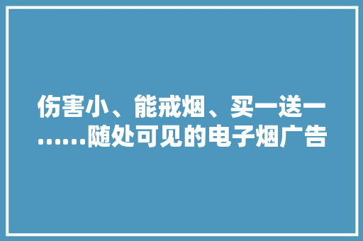 伤害小、能戒烟、买一送一……随处可见的电子烟广告界线在哪里？