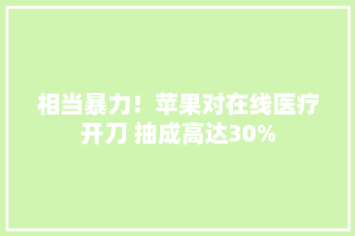 相当暴力！苹果对在线医疗开刀 抽成高达30%