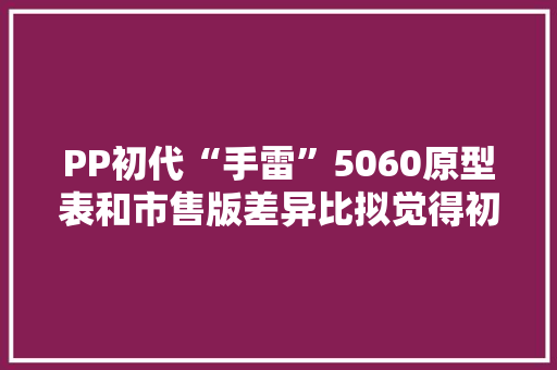 PP初代“手雷”5060原型表和市售版差异比拟觉得初代更好看