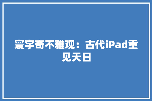 寰宇奇不雅观：古代iPad重见天日
