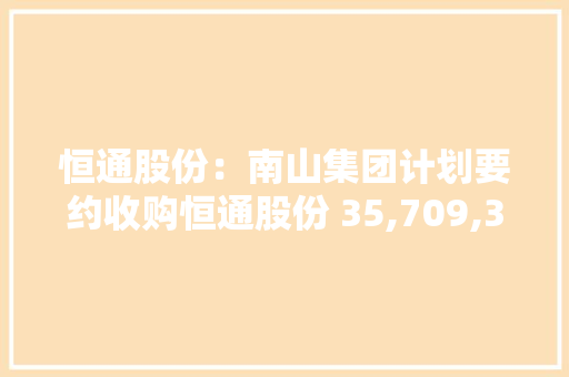 恒通股份：南山集团计划要约收购恒通股份 35,709,353 股