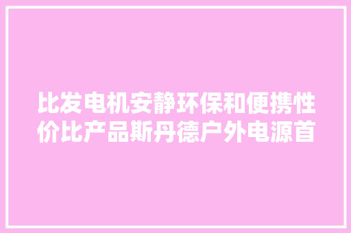 比发电机安静环保和便携性价比产品斯丹德户外电源首发评测