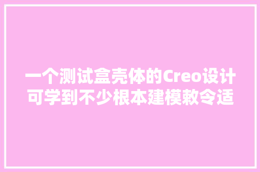 一个测试盒壳体的Creo设计可学到不少根本建模敕令适合初学者