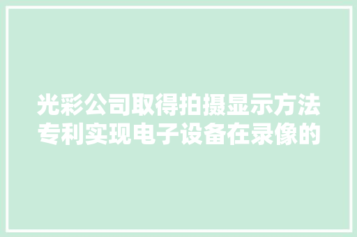 光彩公司取得拍摄显示方法专利实现电子设备在录像的同时向被拍摄者展示录像所需的信息