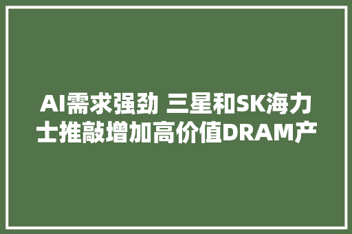AI需求强劲 三星和SK海力士推敲增加高价值DRAM产量