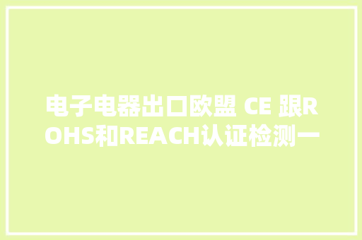 电子电器出口欧盟 CE 跟ROHS和REACH认证检测一定要做吗？