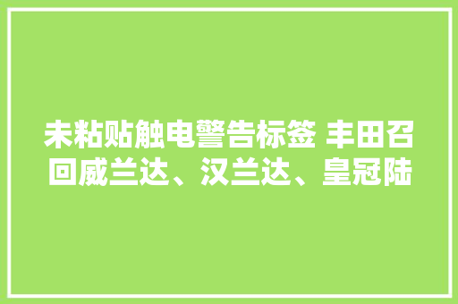 未粘贴触电警告标签 丰田召回威兰达、汉兰达、皇冠陆放等车型