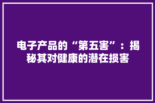 电子产品的“第五害”：揭秘其对健康的潜在损害