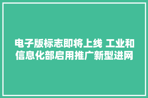 电子版标志即将上线 工业和信息化部启用推广新型进网许可标志