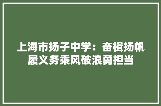 上海市扬子中学：奋楫扬帆履义务乘风破浪勇担当