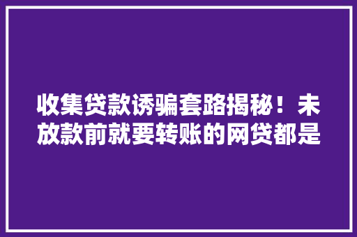 收集贷款诱骗套路揭秘！未放款前就要转账的网贷都是诱骗