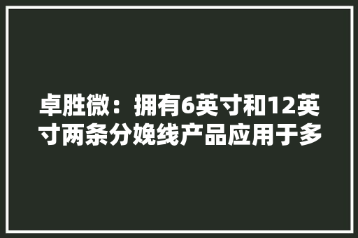 卓胜微：拥有6英寸和12英寸两条分娩线产品应用于多领域将结合技能贮备情况开拓响应的技能和产品