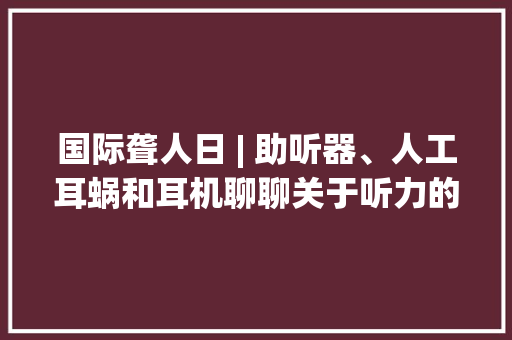 国际聋人日 | 助听器、人工耳蜗和耳机聊聊关于听力的3大年夜电子设备