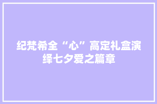 纪梵希全“心”高定礼盒演绎七夕爱之篇章