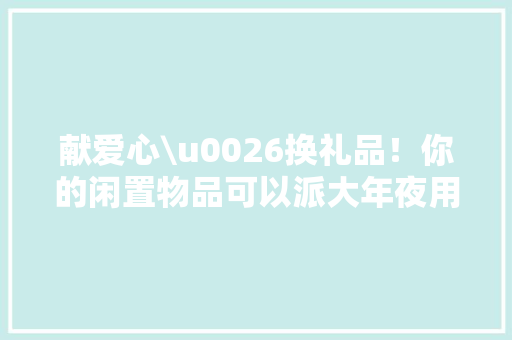 献爱心\u0026换礼品！你的闲置物品可以派大年夜用途啦！