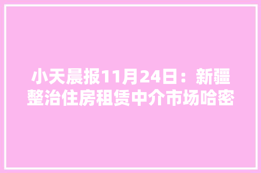 小天晨报11月24日：新疆整治住房租赁中介市场哈密实行电子健康卡乌市即将试点两处聪慧泊车