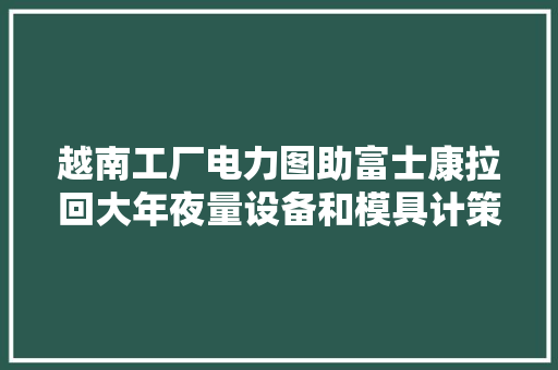 越南工厂电力图助富士康拉回大年夜量设备和模具计策回归中国河南
