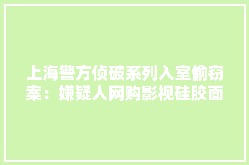 上海警方侦破系列入室偷窃案：嫌疑人网购影视硅胶面具“换脸”