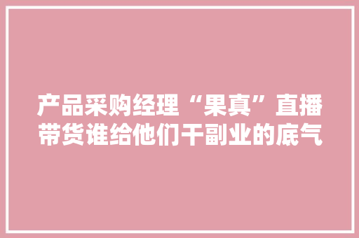 产品采购经理“果真”直播带货谁给他们干副业的底气？