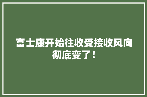 富士康开始往收受接收风向彻底变了！