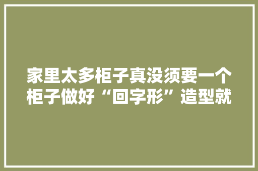 家里太多柜子真没须要一个柜子做好“回字形”造型就行实用