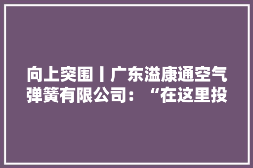 向上突围丨广东溢康通空气弹簧有限公司：“在这里投资宁神、成长安心”