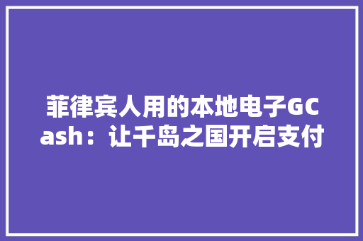 菲律宾人用的本地电子GCash：让千岛之国开启支付宝式的“扫码付”时代