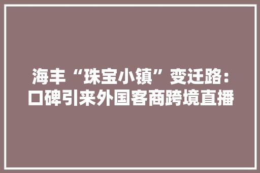 海丰“珠宝小镇”变迁路：口碑引来外国客商跨境直播拓市场