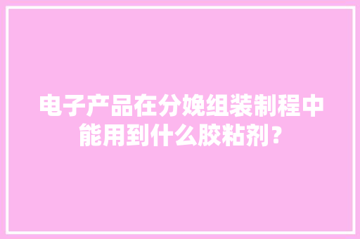 电子产品在分娩组装制程中能用到什么胶粘剂？
