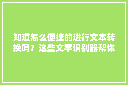 知道怎么便捷的进行文本转换吗？这些文字识别器帮你实现