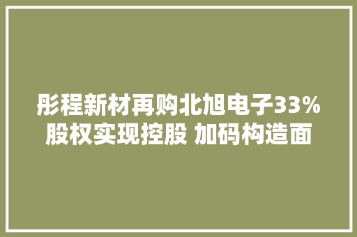 彤程新材再购北旭电子33%股权实现控股 加码构造面板光刻胶国产化