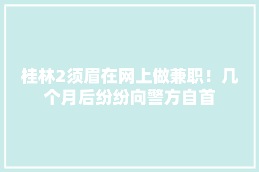 桂林2须眉在网上做兼职！几个月后纷纷向警方自首