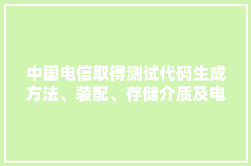 中国电信取得测试代码生成方法、装配、存储介质及电子设备专利提高测试代码的生成效率和准确率